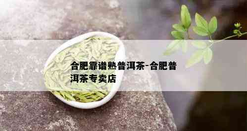 合肥靠谱熟普洱茶-合肥普洱茶专卖店