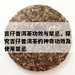 吉仔普洱茶功效与禁忌，探究吉仔普洱茶的神奇功效及使用禁忌