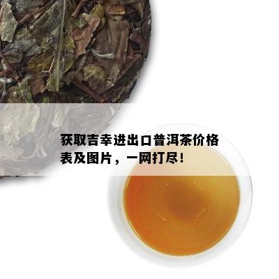 获取吉幸进出口普洱茶价格表及图片，一网打尽！