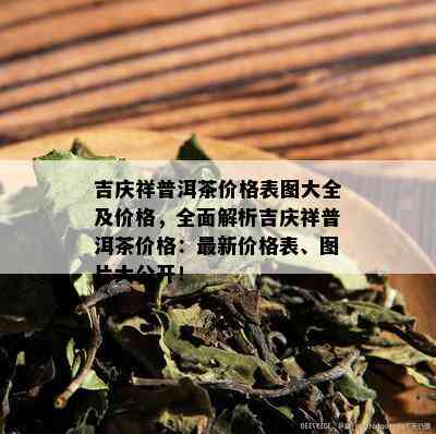 吉庆祥普洱茶价格表图大全及价格，全面解析吉庆祥普洱茶价格：最新价格表、图片大公开！