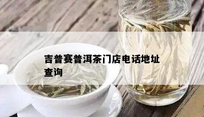 吉普赛普洱茶门店电话地址查询