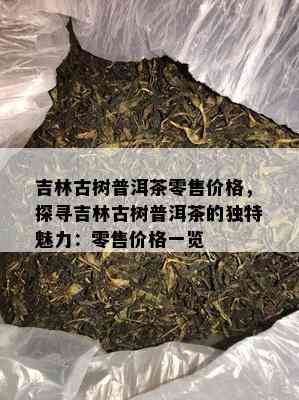 吉林古树普洱茶零售价格，探寻吉林古树普洱茶的独特魅力：零售价格一览