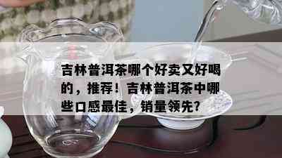 吉林普洱茶哪个好卖又好喝的，推荐！吉林普洱茶中哪些口感更佳，销量领先？