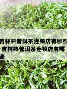 吉林熟普洱茶连锁店有哪些-吉林熟普洱茶连锁店有哪些