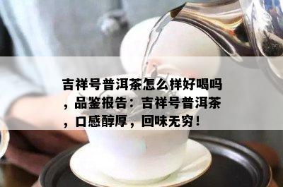 吉祥号普洱茶怎么样好喝吗，品鉴报告：吉祥号普洱茶，口感醇厚，回味无穷！