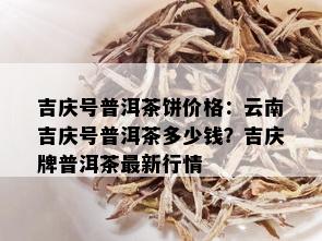 吉庆号普洱茶饼价格：云南吉庆号普洱茶多少钱？吉庆牌普洱茶最新行情