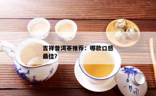 吉祥普洱茶推荐：哪款口感更佳？