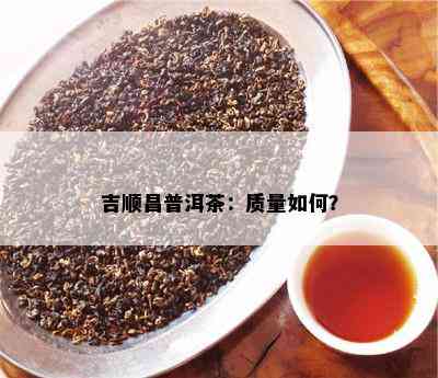 吉顺昌普洱茶：质量如何？