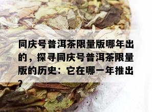 同庆号普洱茶 *** 版哪年出的，探寻同庆号普洱茶 *** 版的历史：它在哪一年推出？