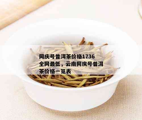 同庆号普洱茶价格1736全网更低，云南同庆号普洱茶价格一览表