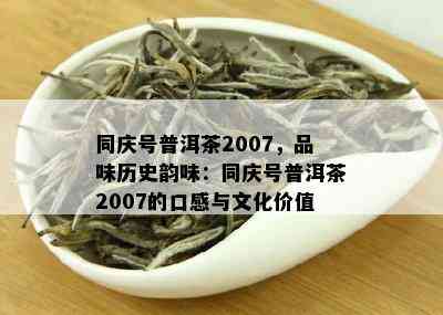 同庆号普洱茶2007，品味历史韵味：同庆号普洱茶2007的口感与文化价值