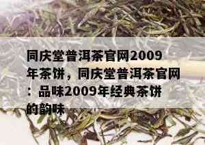 同庆堂普洱茶官网2009年茶饼，同庆堂普洱茶官网：品味2009年经典茶饼的韵味