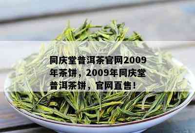 同庆堂普洱茶官网2009年茶饼，2009年同庆堂普洱茶饼，官网直售！