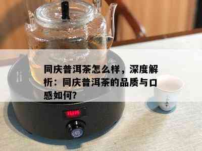 同庆普洱茶怎么样，深度解析：同庆普洱茶的品质与口感如何？