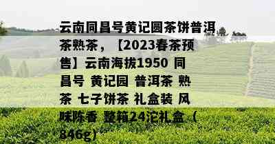 云南同昌号黄记圆茶饼普洱茶熟茶，【2023春茶预售】云南海拔1950 同昌号 黄记园 普洱茶 熟茶 七子饼茶 礼盒装 风味陈香 整箱24沱礼盒（846g）