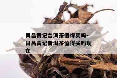 同昌黄记普洱茶值得买吗-同昌黄记普洱茶值得买吗现在