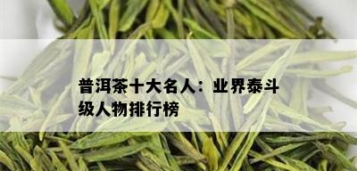 普洱茶十大名人：业界泰斗级人物排行榜