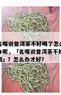 名嘴说普洱茶不好喝了怎么办呢，「名嘴说普洱茶不好喝」？怎么办才好？