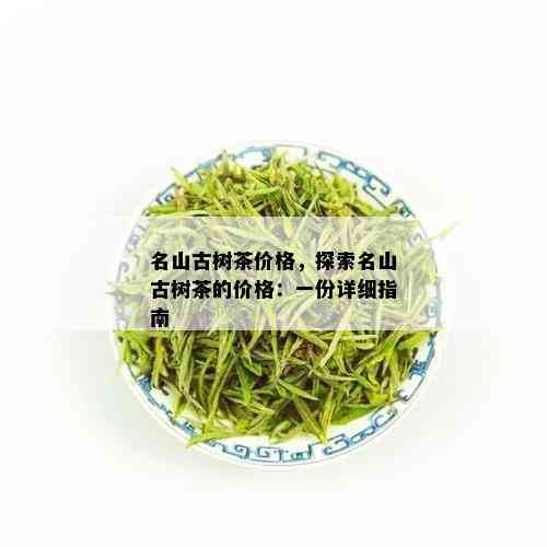 名山古树茶价格，探索名山古树茶的价格：一份详细指南