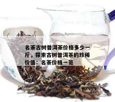 名茶古树普洱茶价格多少一斤，探索古树普洱茶的珍稀价值：名茶价格一览