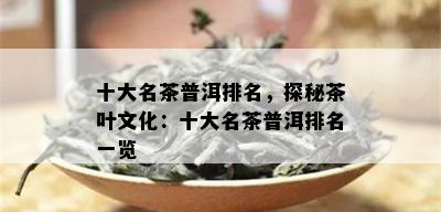 十大名茶普洱排名，探秘茶叶文化：十大名茶普洱排名一览