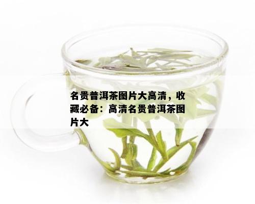 名贵普洱茶图片大高清，收藏必备：高清名贵普洱茶图片大