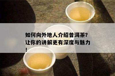 如何向外地人介绍普洱茶？让你的讲解更有深度与魅力！