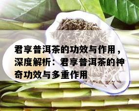 君享普洱茶的功效与作用，深度解析：君享普洱茶的神奇功效与多重作用