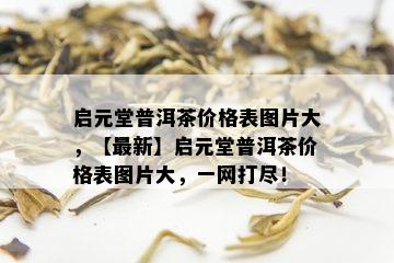 启元堂普洱茶价格表图片大，【最新】启元堂普洱茶价格表图片大，一网打尽！