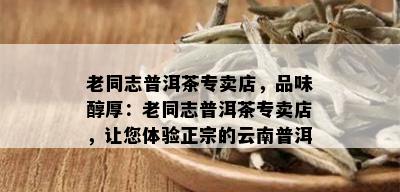 老同志普洱茶专卖店，品味醇厚：老同志普洱茶专卖店，让您体验正宗的云南普洱