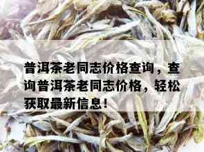 普洱茶老同志价格查询，查询普洱茶老同志价格，轻松获取最新信息！