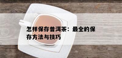 怎样保存普洱茶：最全的保存方法与技巧