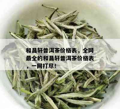 和昌轩普洱茶价格表，全网最全的和昌轩普洱茶价格表，一网打尽！