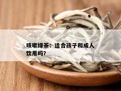 咳嗽绿茶：适合孩子和成人饮用吗？