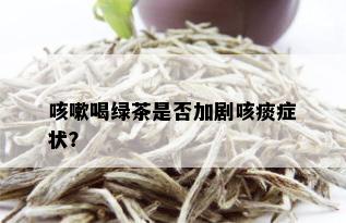 咳嗽喝绿茶是否加剧咳痰症状？