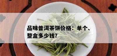 品味普洱茶饼价格：单个、整盒多少钱？