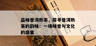 品味普洱熟茶，探寻普洱熟茶的韵味：一场味觉与文化的盛宴