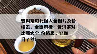 普洱茶对比图大全图片及价格表，全面解析：普洱茶对比图大全 价格表，让你一目了然！