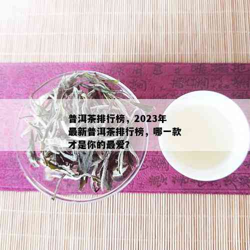 普洱茶排行榜，2023年最新普洱茶排行榜，哪一款才是你的更爱？