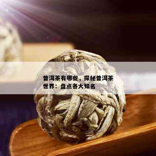 普洱茶有哪些，探秘普洱茶世界：盘点各大知名