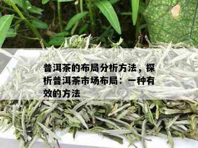 普洱茶的布局分析方法，探析普洱茶市场布局：一种有效的方法