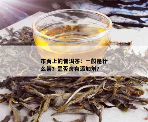 市面上的普洱茶：一般是什么茶？是否含有添加剂？