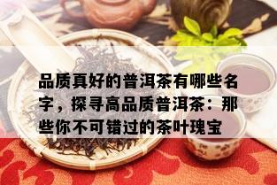 品质真好的普洱茶有哪些名字，探寻高品质普洱茶：那些你不可错过的茶叶瑰宝