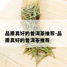 品质真好的普洱茶推荐-品质真好的普洱茶推荐