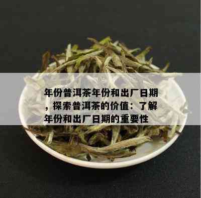 年份普洱茶年份和出厂日期，探索普洱茶的价值：了解年份和出厂日期的重要性