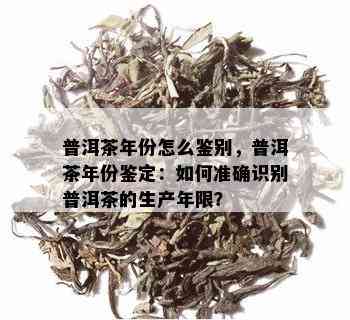 普洱茶年份怎么鉴别，普洱茶年份鉴定：如何准确识别普洱茶的生产年限？