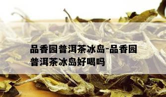 品香园普洱茶冰岛-品香园普洱茶冰岛好喝吗