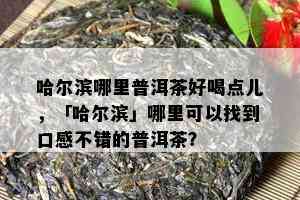 哈尔滨哪里普洱茶好喝点儿，「哈尔滨」哪里可以找到口感不错的普洱茶？