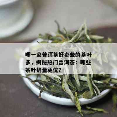 哪一家普洱茶好卖些的茶叶多，揭秘热门普洱茶：哪些茶叶销量更优？