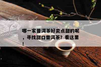 哪一家普洱茶好卖点甜的呢，寻找甜口普洱茶？看这里！